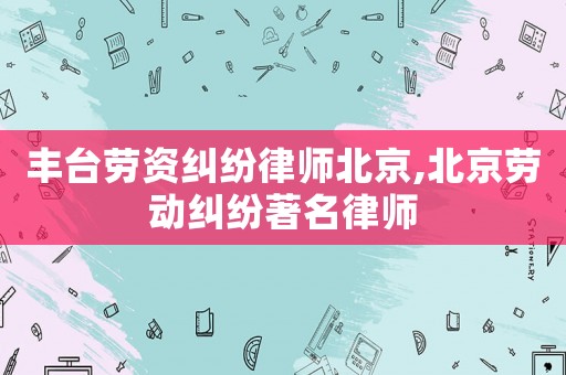 豐臺勞資糾紛律師北京,北京勞動糾紛著名律師
