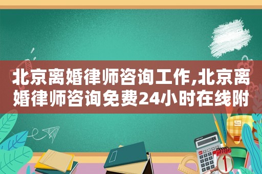 北京離婚律師咨詢工作,北京離婚律師咨詢免費24小時在線附近