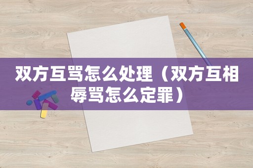 雙方互罵怎么處理（雙方互相辱罵怎么定罪）