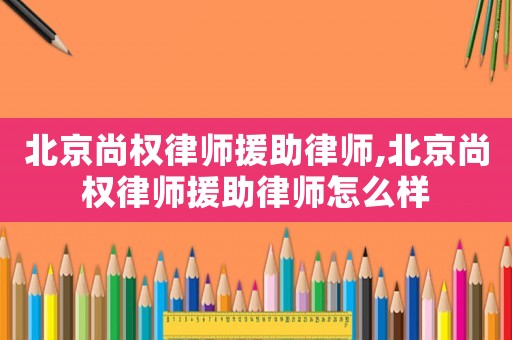 北京尚權(quán)律師援助律師,北京尚權(quán)律師援助律師怎么樣