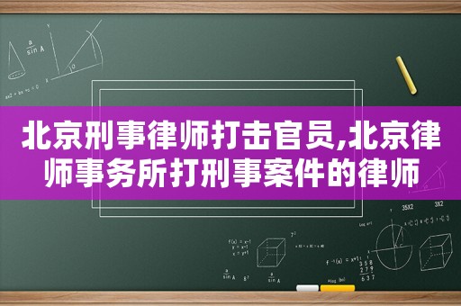北京刑事律師打擊官員,北京律師事務所打刑事案件的律師