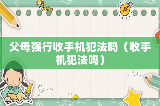 父母強行收手機犯法嗎（收手機犯法嗎）