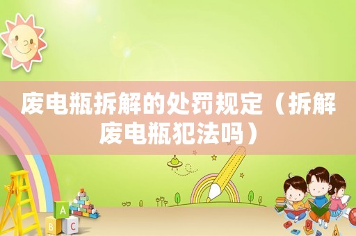 廢電瓶拆解的處罰規定（拆解廢電瓶犯法嗎）