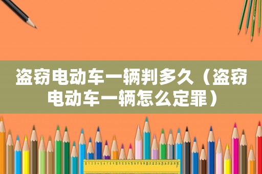 盜竊電動(dòng)車一輛判多久（盜竊電動(dòng)車一輛怎么定罪）