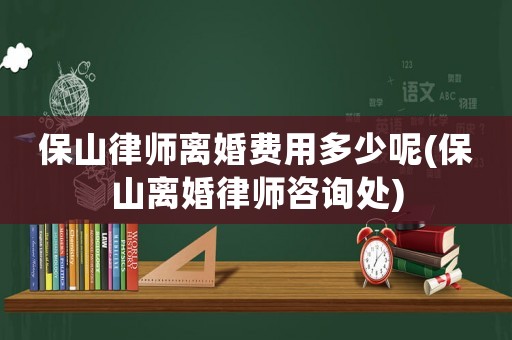 保山律師離婚費用多少呢(保山離婚律師咨詢處)