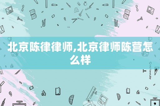 北京陳律律師,北京律師陳營(yíng)怎么樣