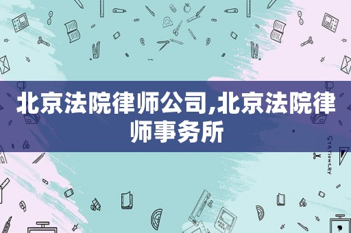 北京法院律師公司,北京法院律師事務(wù)所