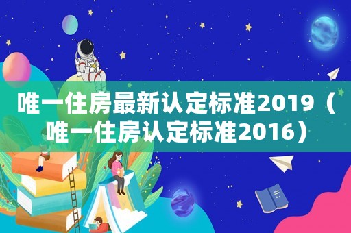 唯一住房最新認定標準2019（唯一住房認定標準2016）