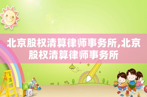 北京股權(quán)清算律師事務(wù)所,北京股權(quán)清算律師事務(wù)所