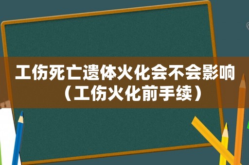 工傷死亡遺體火化會不會影響（工傷火化前手續）