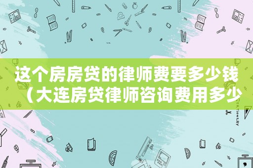 這個房房貸的律師費要多少錢（大連房貸律師咨詢費用多少）