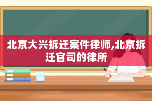 北京大興拆遷案件律師,北京拆遷官司的律所