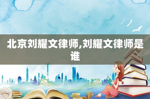 北京劉耀文律師,劉耀文律師是誰