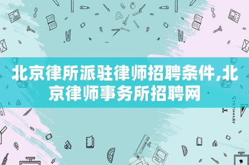 北京律所派駐律師招聘條件,北京律師事務所招聘網