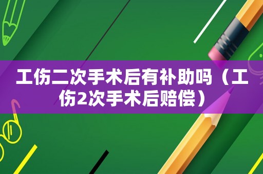 工傷二次手術后有補助嗎（工傷2次手術后賠償）