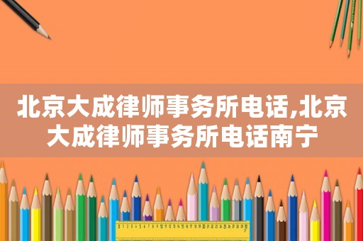 北京大成律師事務所電話,北京大成律師事務所電話南寧