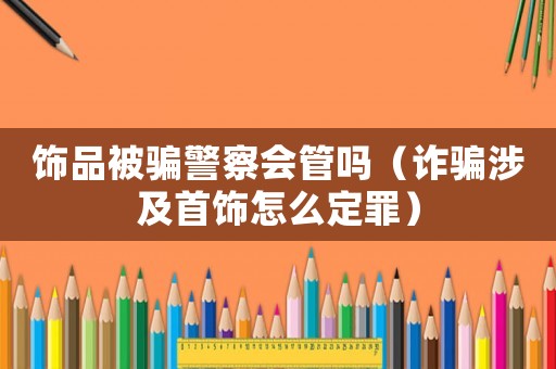 飾品被騙警察會管嗎（詐騙涉及首飾怎么定罪）