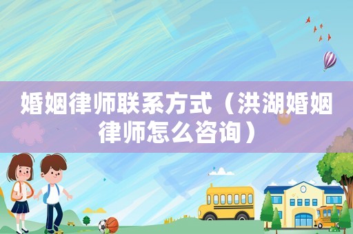 婚姻律師聯(lián)系方式（洪湖婚姻律師怎么咨詢）