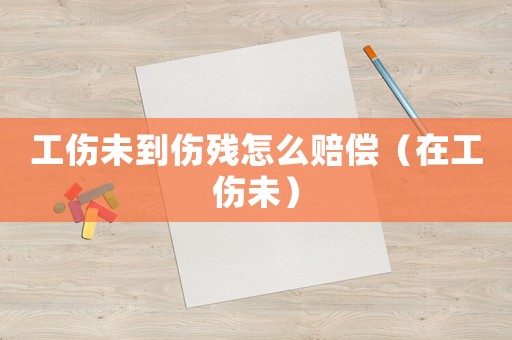 工傷未到傷殘怎么賠償（在工傷未）