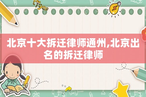 北京十大拆遷律師通州,北京出名的拆遷律師