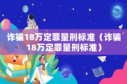 詐騙18萬定罪量刑標準（詐騙18萬定罪量刑標準）