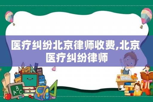醫(yī)療糾紛北京律師收費(fèi),北京 醫(yī)療糾紛律師