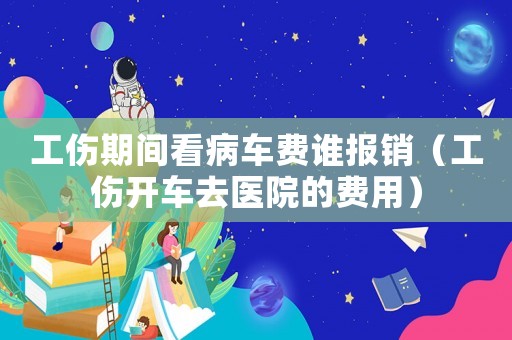 工傷期間看病車費誰報銷（工傷開車去醫(yī)院的費用）