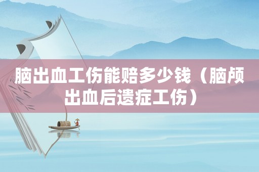 腦出血工傷能賠多少錢（腦顱出血后遺癥工傷）