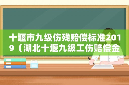 十堰市九級傷殘賠償標準2019（湖北十堰九級工傷賠償金額）