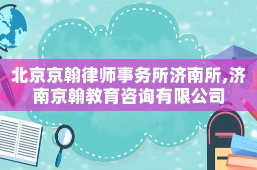 北京京翰律師事務(wù)所濟(jì)南所,濟(jì)南京翰教育咨詢有限公司