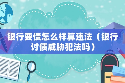 銀行要債怎么樣算違法（銀行討債威脅犯法嗎）