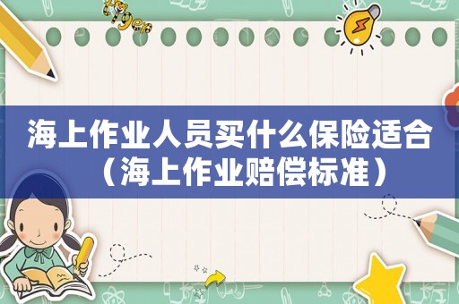 海上作業人員買什么保險適合（海上作業賠償標準）