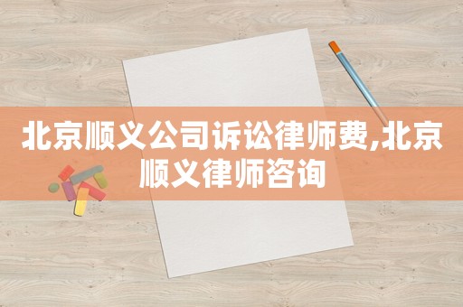 北京順義公司訴訟律師費,北京順義律師咨詢