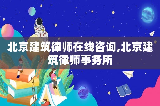 北京建筑律師在線咨詢,北京建筑律師事務所