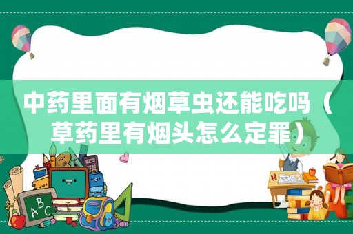 中藥里面有煙草蟲還能吃嗎（草藥里有煙頭怎么定罪）