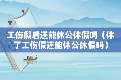 工傷假后還能休公休假嗎（休了工傷假還能休公休假嗎）