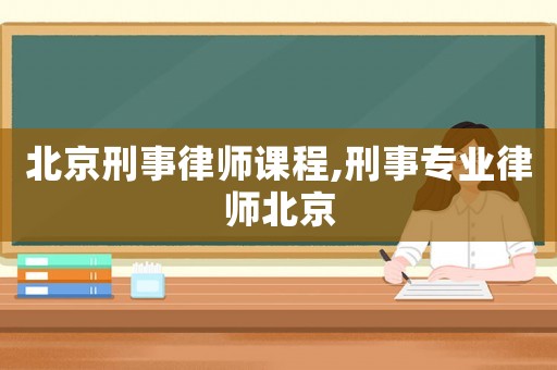 北京刑事律師課程,刑事專業(yè)律師北京