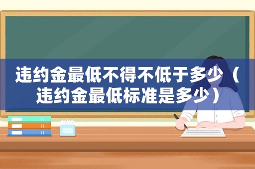 違約金最低不得不低于多少（違約金最低標準是多少）