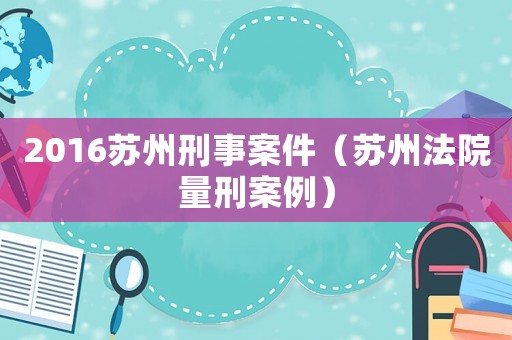 2016蘇州刑事案件（蘇州法院量刑案例）