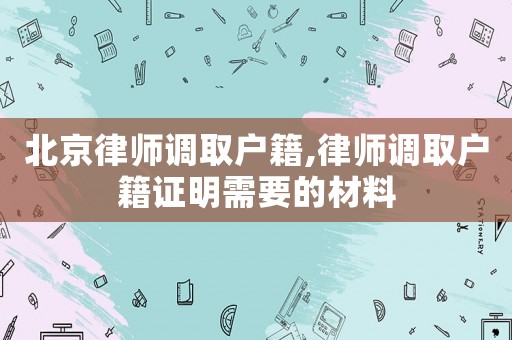 北京律師調取戶籍,律師調取戶籍證明需要的材料