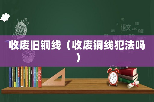 收廢舊銅線（收廢銅線犯法嗎）