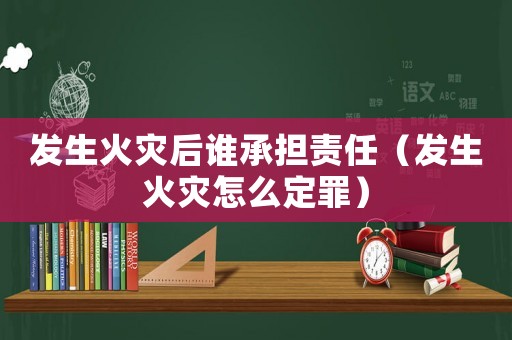 發生火災后誰承擔責任（發生火災怎么定罪）