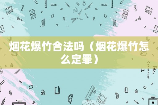 煙花爆竹合法嗎（煙花爆竹怎么定罪）