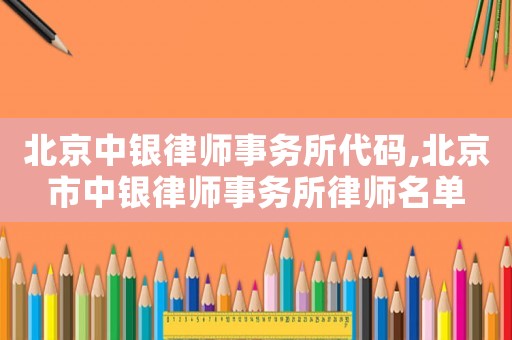北京中銀律師事務所代碼,北京市中銀律師事務所律師名單