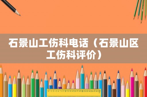 石景山工傷科電話（石景山區工傷科評價）