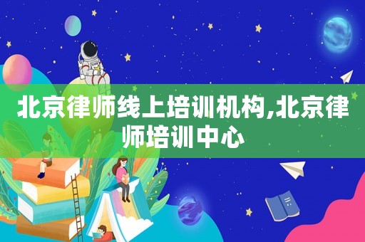北京律師線上培訓機構,北京律師培訓中心