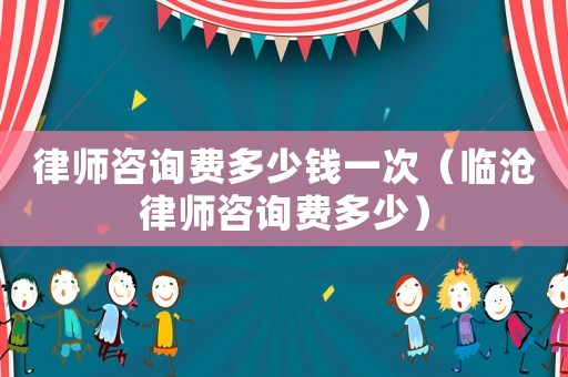 律師咨詢費多少錢一次（臨滄律師咨詢費多少）