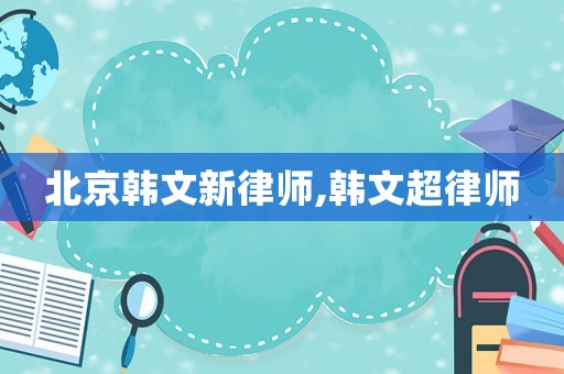 北京韓文新律師,韓文超律師