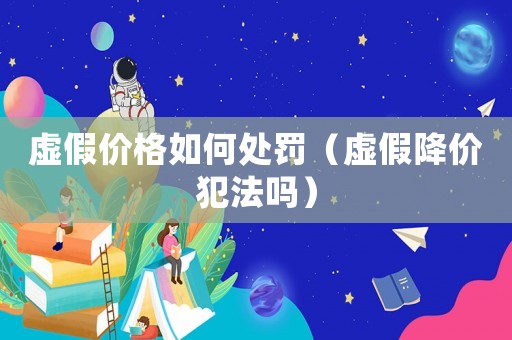 虛假價格如何處罰（虛假降價犯法嗎）
