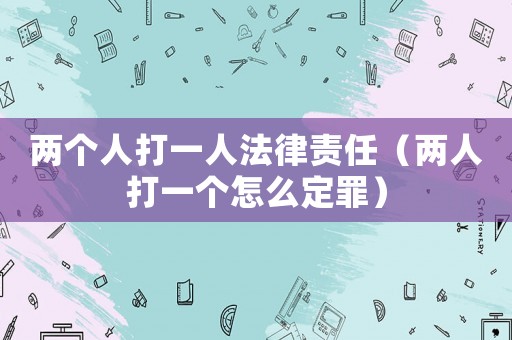 兩個人打一人法律責任（兩人打一個怎么定罪）